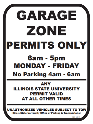 A white Garage Zone parking lot sign with Text: GARAGE ZONE PERMITS ONLY, 6am - 5pm MONDAY - FRIDAY, No Parking 4am - 6am, ANY ILLINOIS STATE UNIVERSITY PERMIT VALID AT ALL OTHER TIMES, UNAUTHORIZED VEHICLES SUBJECT TO TOW, Illinois State University Office of Parking and Transportation