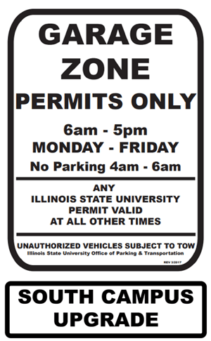 A white Garage Zone South Campus Upgrade parking lot sign with Text: GARAGE ZONE PERMITS ONLY 6am - 5pm MONDAY - FRIDAY, No Parking 4am - 6am, ANY ILLINOIS STATE UNIVERSITY PERMIT VALID AT ALL OTHER TIMES, UNAUTHORIZED VEHICLES SUBJECT TO TOW, Illinois State University Office of Parking and Transportation, SOUTH CAMPUS UPGRADE