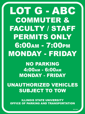 A green Student Commuter parking lot sign with Text: LOT G - XXX, COMMUTER & FACULTY / STAFF PERMITS ONLY, 6:00AM - 7:00PM MONDAY - FRIDAY, NO PARKING 4:00AM - 6:00AM MONDAY - FRIDAY, UNAUTHORIZED VEHICLES SUBJECT TO TOW, ILLINOIS STATE UNIVERSITY OFFICE OF PARKING AND TRANSPORTATION